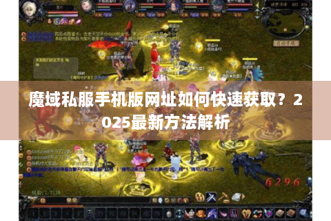 魔域私服手机版网址如何快速获取？2025最新方法解析