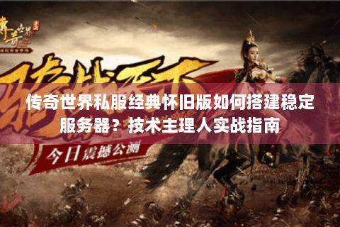 传奇世界私服经典怀旧版如何搭建稳定服务器？技术主理人实战指南
