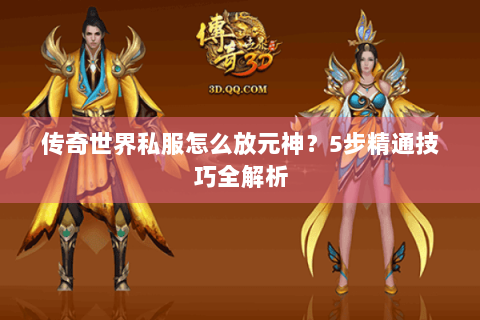 传奇世界私服怎么放元神？5步精通技巧全解析
