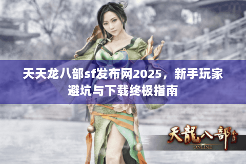 天天龙八部sf发布网2025，新手玩家避坑与下载终极指南
