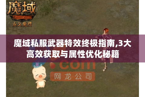 魔域私服武器特效终极指南,3大高效获取与属性优化秘籍