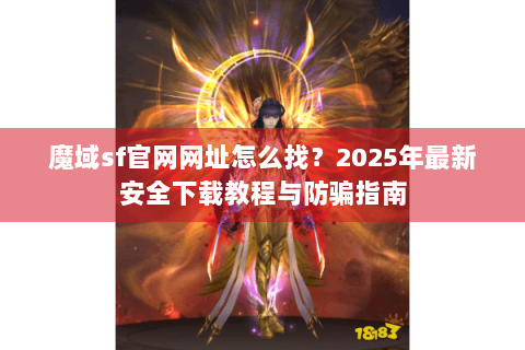 魔域sf官网网址怎么找？2025年最新安全下载教程与防骗指南