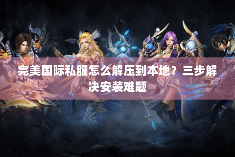 完美国际私服怎么解压到本地？三步解决安装难题