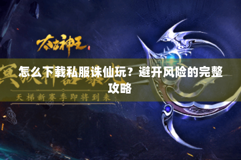 怎么下载私服诛仙玩？避开风险的完整攻略