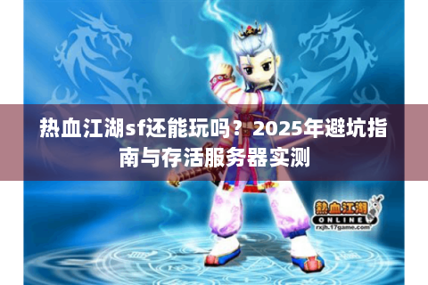 热血江湖sf还能玩吗？2025年避坑指南与存活服务器实测