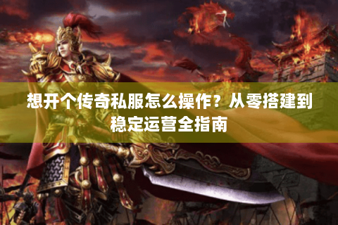 想开个传奇私服怎么操作？从零搭建到稳定运营全指南
