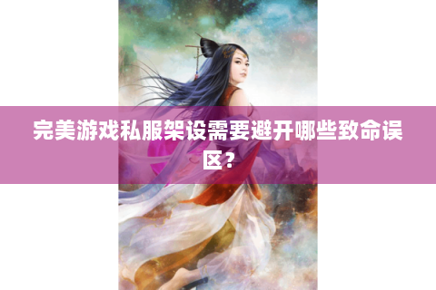 完美游戏私服架设需要避开哪些致命误区？
