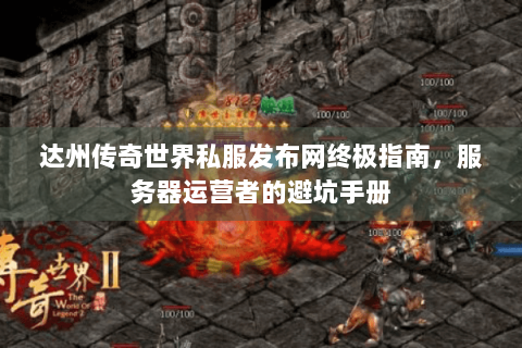 达州传奇世界私服发布网终极指南，服务器运营者的避坑手册