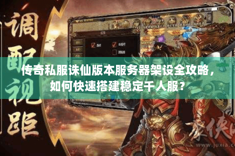 传奇私服诛仙版本服务器架设全攻略，如何快速搭建稳定千人服？