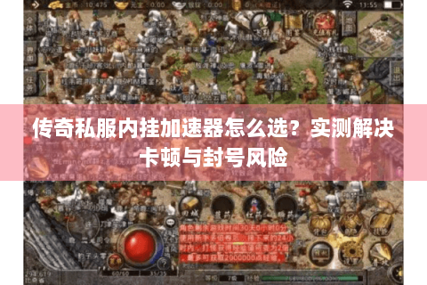 传奇私服内挂加速器怎么选？实测解决卡顿与封号风险
