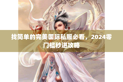 找简单的完美国际私服必看，2024零门槛秒进攻略