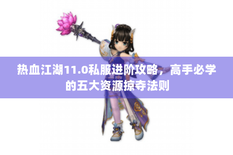 热血江湖11.0私服进阶攻略，高手必学的五大资源掠夺法则