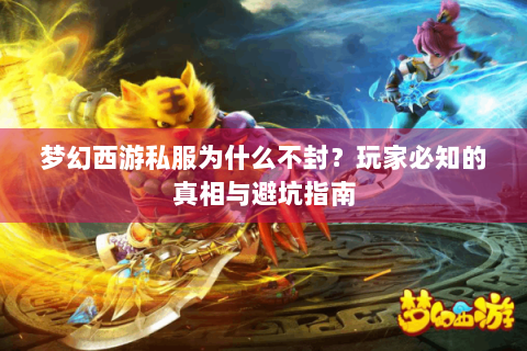 梦幻西游私服为什么不封？玩家必知的真相与避坑指南