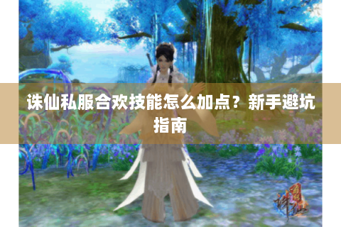 诛仙私服合欢技能怎么加点？新手避坑指南