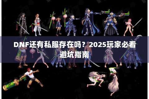 DNF还有私服存在吗？2025玩家必看避坑指南