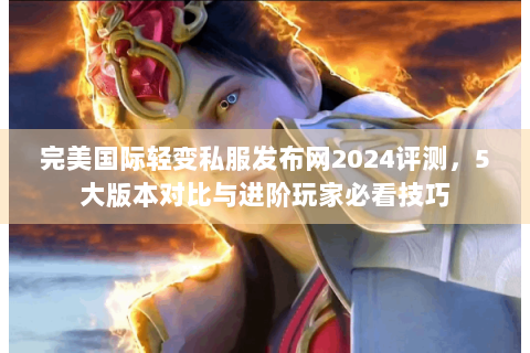 完美国际轻变私服发布网2024评测，5大版本对比与进阶玩家必看技巧