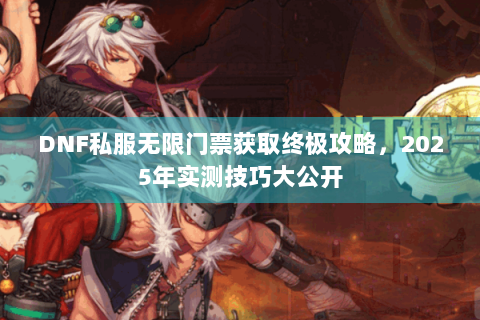 DNF私服无限门票获取终极攻略，2025年实测技巧大公开