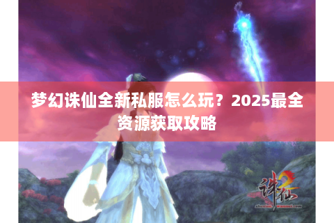 梦幻诛仙全新私服怎么玩？2025最全资源获取攻略