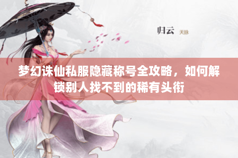 梦幻诛仙私服隐藏称号全攻略，如何解锁别人找不到的稀有头衔