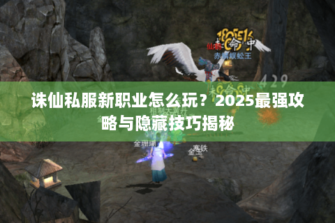 诛仙私服新职业怎么玩？2025最强攻略与隐藏技巧揭秘