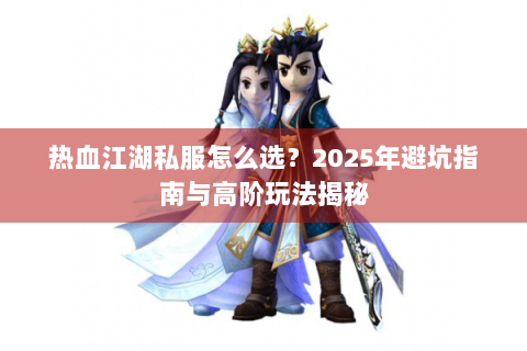 热血江湖私服怎么选？2025年避坑指南与高阶玩法揭秘