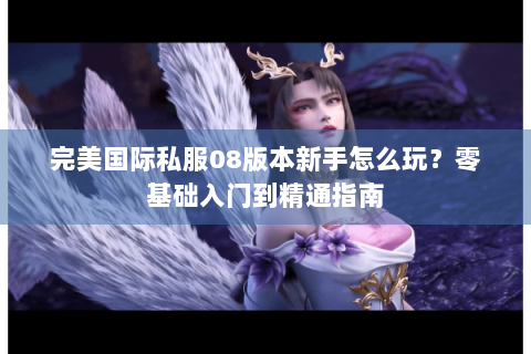 完美国际私服08版本新手怎么玩？零基础入门到精通指南