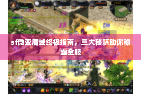 sf微变魔域终极指南，三大秘籍助你称霸全服
