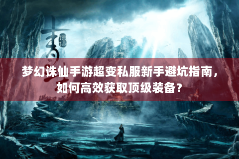 梦幻诛仙手游超变私服新手避坑指南，如何高效获取顶级装备？