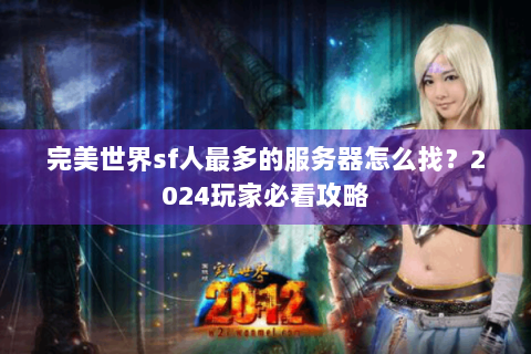 完美世界sf人最多的服务器怎么找？2024玩家必看攻略
