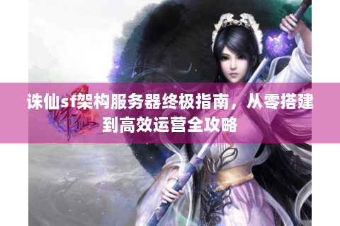 诛仙sf架构服务器终极指南，从零搭建到高效运营全攻略