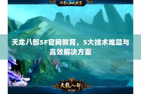 天龙八部SF官网教育，5大技术难题与高效解决方案