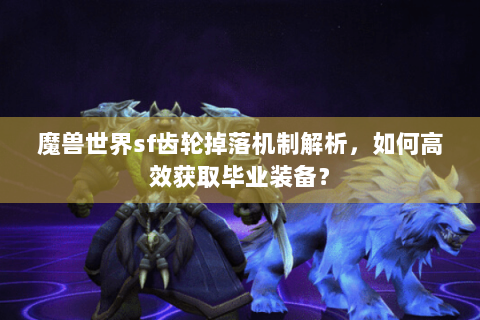 魔兽世界sf齿轮掉落机制解析，如何高效获取毕业装备？