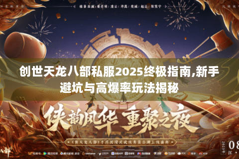 创世天龙八部私服2025终极指南,新手避坑与高爆率玩法揭秘