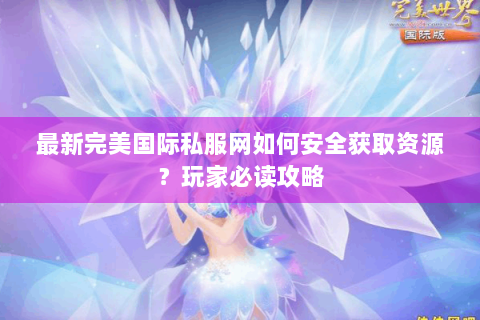最新完美国际私服网如何安全获取资源？玩家必读攻略