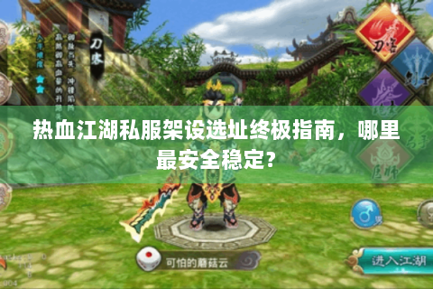 热血江湖私服架设选址终极指南，哪里最安全稳定？