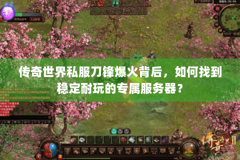 传奇世界私服刀锋爆火背后，如何找到稳定耐玩的专属服务器？