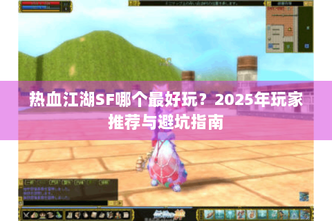 热血江湖SF哪个最好玩？2025年玩家推荐与避坑指南