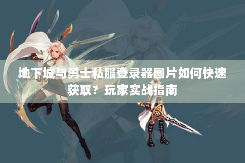 地下城与勇士私服登录器图片如何快速获取？玩家实战指南