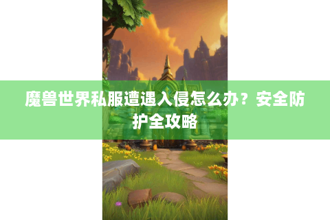 魔兽世界私服遭遇入侵怎么办？安全防护全攻略