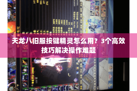 天龙八旧服按键精灵怎么用？3个高效技巧解决操作难题