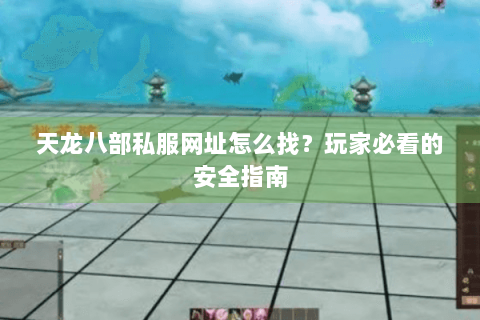 天龙八部私服网址怎么找？玩家必看的安全指南