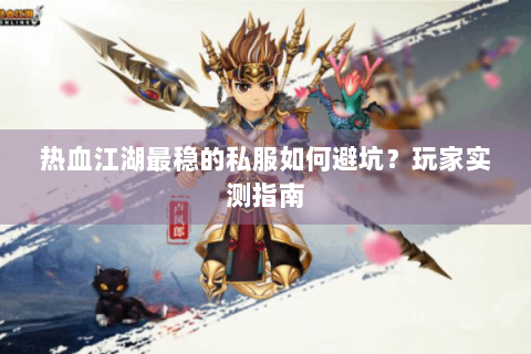 热血江湖最稳的私服如何避坑？玩家实测指南