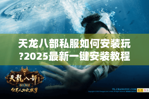 天龙八部私服如何安装玩?2025最新一键安装教程+避坑指南（附资源下载）
