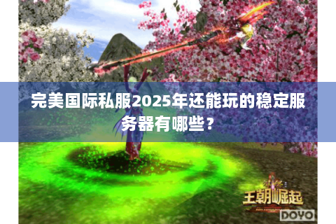 完美国际私服2025年还能玩的稳定服务器有哪些？