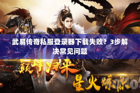 武易传奇私服登录器下载失败？3步解决常见问题