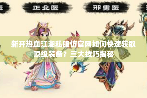 新开热血江湖私服仿官网如何快速获取顶级装备？三大技巧揭秘