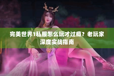 完美世界1私服怎么玩才过瘾？老玩家深度实战指南