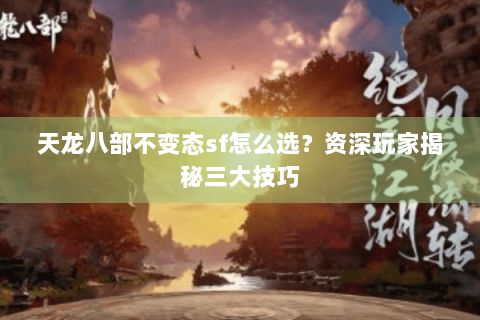 天龙八部不变态sf怎么选？资深玩家揭秘三大技巧