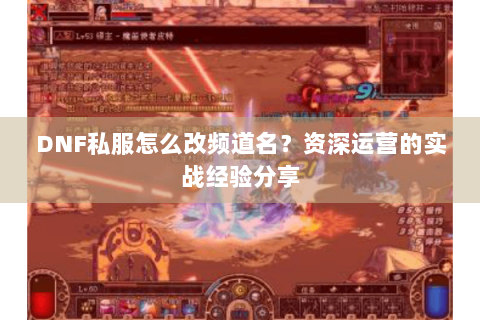 DNF私服怎么改频道名？资深运营的实战经验分享
