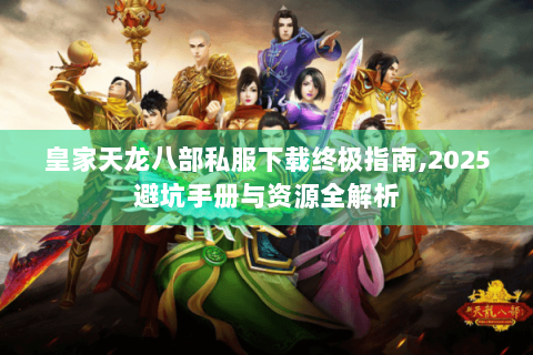 皇家天龙八部私服下载终极指南,2025避坑手册与资源全解析
